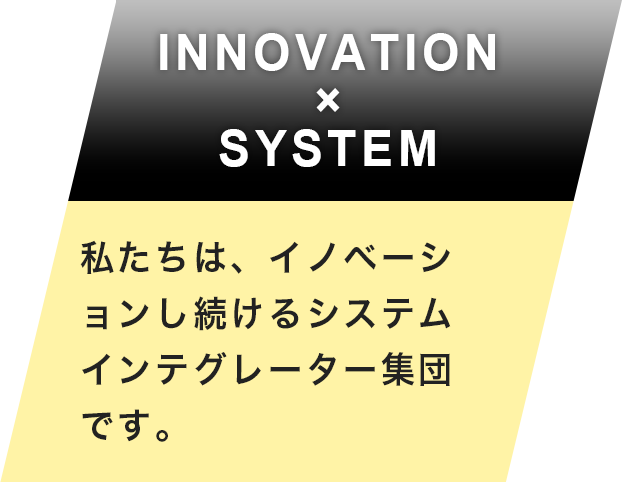 INNOVATION×SYSTEM 私たちは、イノベーションし続けるシステムインテグレーター集団です。